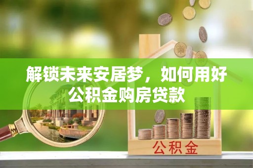 肥东解锁未来安居梦，如何用好公积金购房贷款