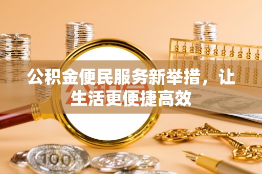 肥东公积金便民服务新举措，让生活更便捷高效