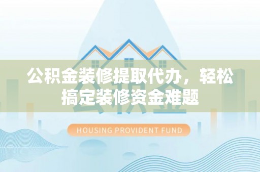 肥东公积金装修提取代办，轻松搞定装修资金难题