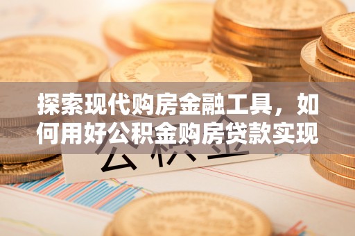 肥东探索现代购房金融工具，如何用好公积金购房贷款实现置业梦想