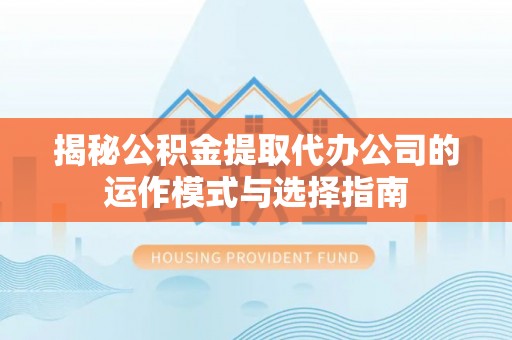 肥东揭秘公积金提取代办公司的运作模式与选择指南