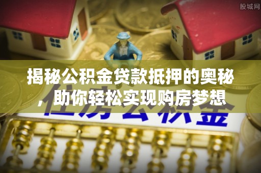 肥东揭秘公积金贷款抵押的奥秘，助你轻松实现购房梦想
