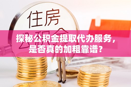 肥东探秘公积金提取代办服务，是否真的加粗靠谱？