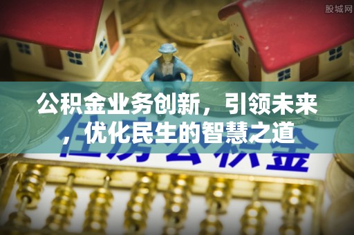 肥东公积金业务创新，引领未来，优化民生的智慧之道