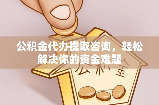 肥东公积金代办提取咨询，轻松解决你的资金难题