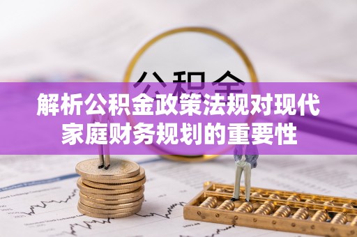 肥东解析公积金政策法规对现代家庭财务规划的重要性