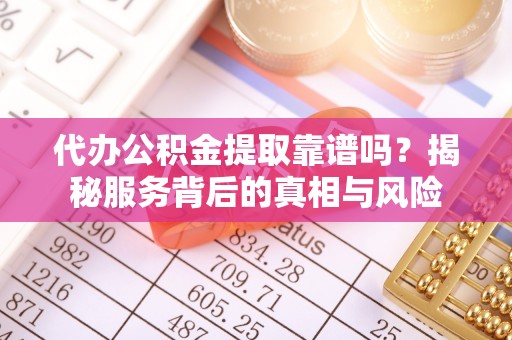 肥东代办公积金提取靠谱吗？揭秘服务背后的真相与风险