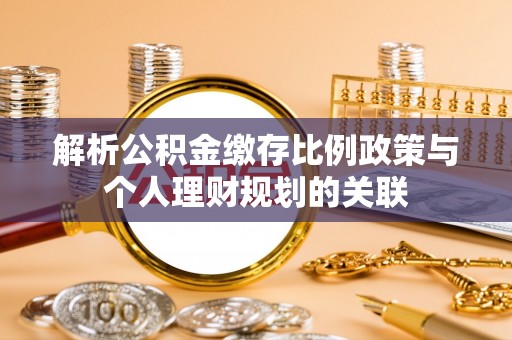 肥东解析公积金缴存比例政策与个人理财规划的关联