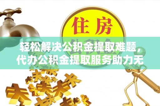肥东轻松解决公积金提取难题，代办公积金提取服务助力无忧生活