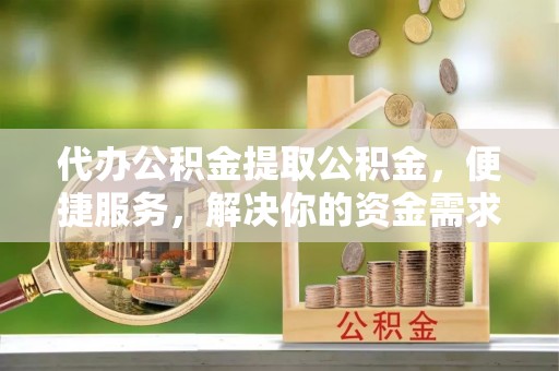 肥东代办公积金提取公积金，便捷服务，解决你的资金需求