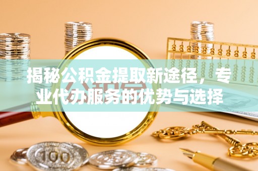 肥东揭秘公积金提取新途径，专业代办服务的优势与选择