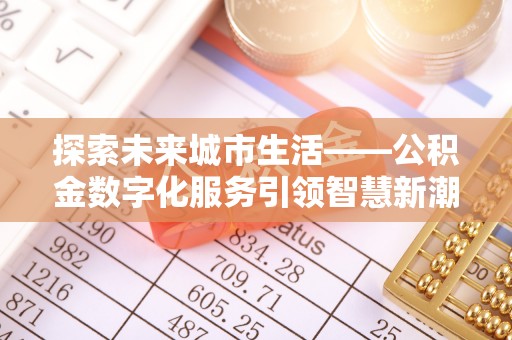 肥东探索未来城市生活——公积金数字化服务引领智慧新潮流