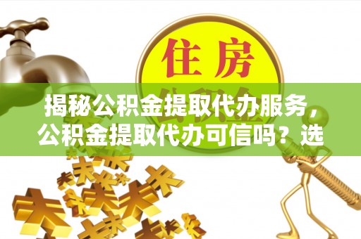 肥东揭秘公积金提取代办服务，公积金提取代办可信吗？选择前你需要知道的真相