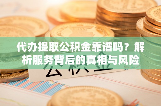 肥东代办提取公积金靠谱吗？解析服务背后的真相与风险
