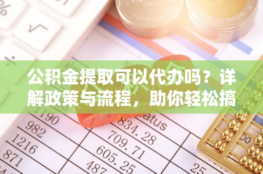 肥东公积金提取可以代办吗？详解政策与流程，助你轻松搞定！