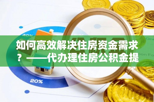 肥东如何高效解决住房资金需求？——代办理住房公积金提取服务全解析