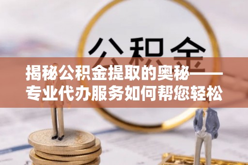肥东揭秘公积金提取的奥秘——专业代办服务如何帮您轻松搞定