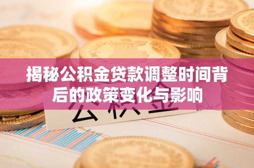 肥东揭秘公积金贷款调整时间背后的政策变化与影响