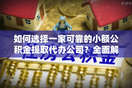 肥东如何选择一家可靠的小额公积金提取代办公司？全面解析与指南