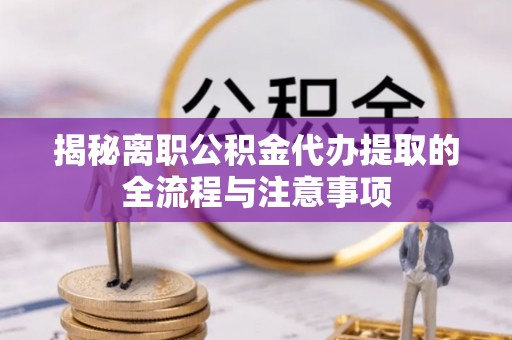 肥东揭秘离职公积金代办提取的全流程与注意事项