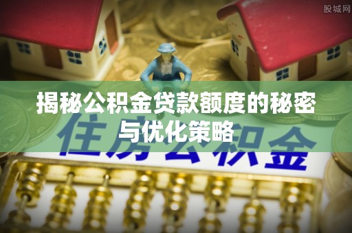 肥东揭秘公积金贷款额度的秘密与优化策略