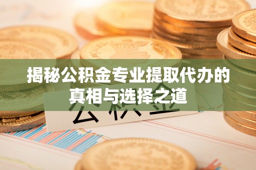 肥东揭秘公积金专业提取代办的真相与选择之道
