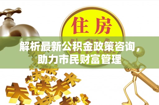 肥东解析最新公积金政策咨询，助力市民财富管理