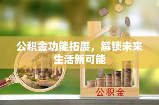 肥东公积金功能拓展，解锁未来生活新可能