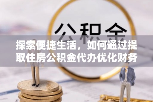 肥东探索便捷生活，如何通过提取住房公积金代办优化财务规划