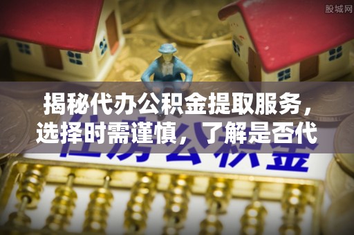 肥东揭秘代办公积金提取服务，选择时需谨慎，了解是否代办公积金提取可靠吗？