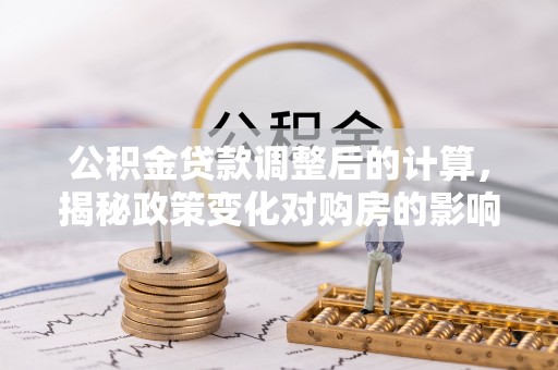 肥东公积金贷款调整后的计算，揭秘政策变化对购房的影响