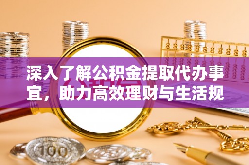 肥东深入了解公积金提取代办事宜，助力高效理财与生活规划