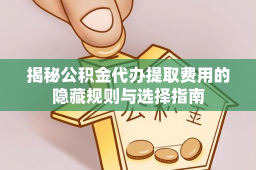 肥东揭秘公积金代办提取费用的隐藏规则与选择指南