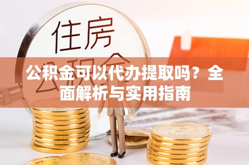 肥东公积金可以代办提取吗？全面解析与实用指南