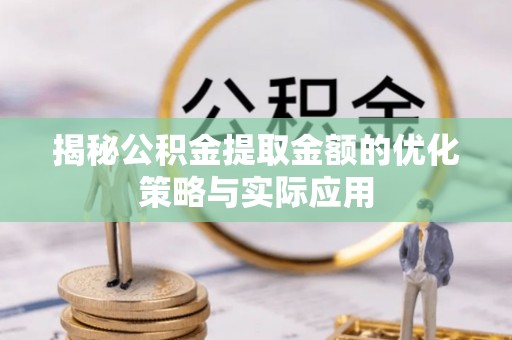 肥东揭秘公积金提取金额的优化策略与实际应用