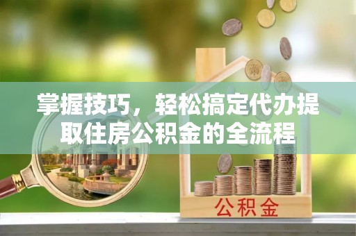 肥东掌握技巧，轻松搞定代办提取住房公积金的全流程