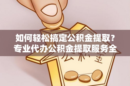 肥东如何轻松搞定公积金提取？专业代办公积金提取服务全解析