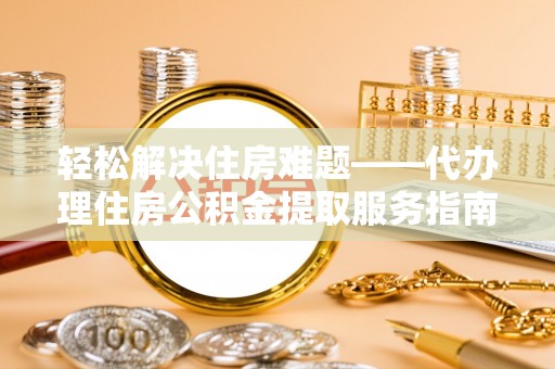 肥东轻松解决住房难题——代办理住房公积金提取服务指南