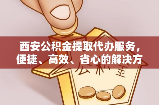 肥东西安公积金提取代办服务，便捷、高效、省心的解决方案