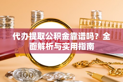 肥东代办提取公积金靠谱吗？全面解析与实用指南
