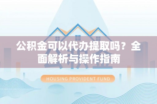 肥东公积金可以代办提取吗？全面解析与操作指南