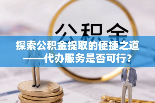 肥东探索公积金提取的便捷之道——代办服务是否可行？