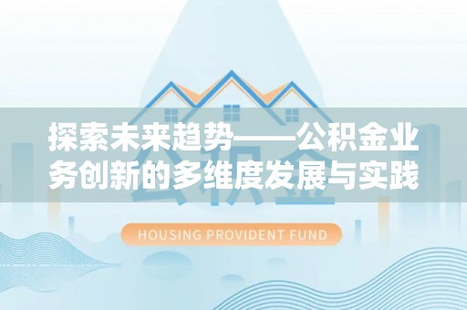 肥东探索未来趋势——公积金业务创新的多维度发展与实践